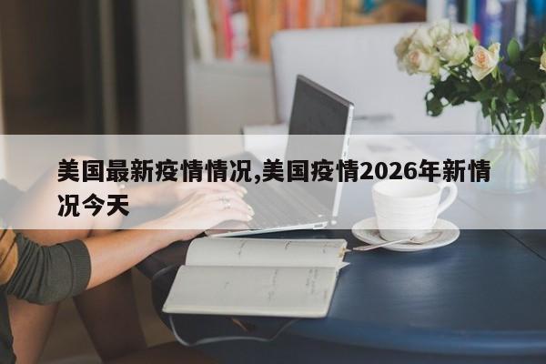 美国最新疫情情况,美国疫情2026年新情况今天