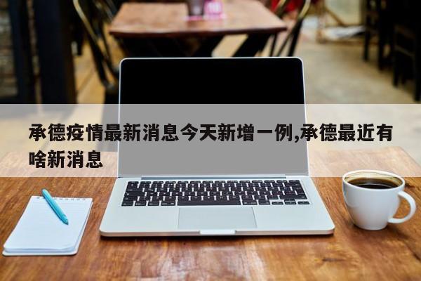 承德疫情最新消息今天新增一例,承德最近有啥新消息