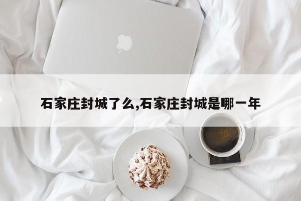 石家庄封城了么,石家庄封城是哪一年