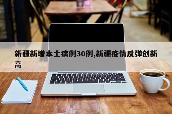 新疆新增本土病例30例,新疆疫情反弹创新高