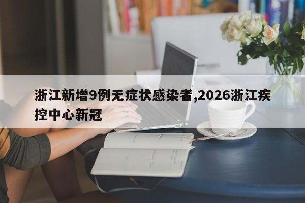 浙江新增9例无症状感染者,2026浙江疾控中心新冠
