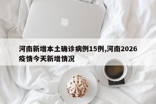 河南新增本土确诊病例15例,河南2026疫情今天新增情况
