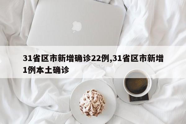 31省区市新增确诊22例,31省区市新增1例本土确诊