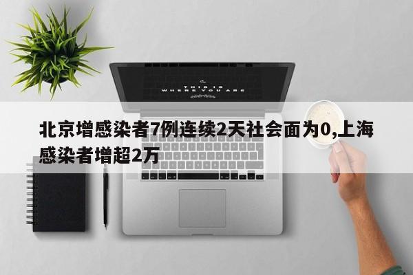 北京增感染者7例连续2天社会面为0,上海感染者增超2万