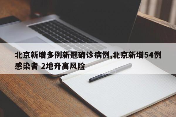 北京新增多例新冠确诊病例,北京新增54例感染者 2地升高风险