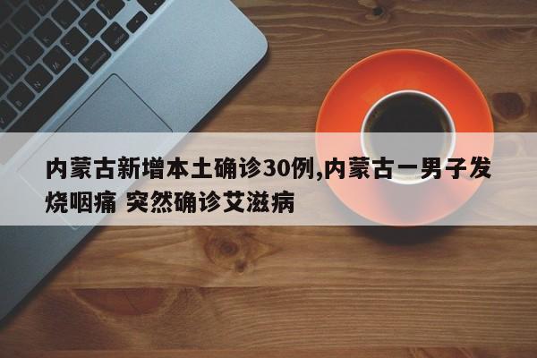 内蒙古新增本土确诊30例,内蒙古一男子发烧咽痛 突然确诊艾滋病